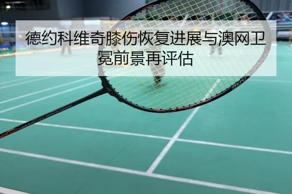 德约科维奇膝伤恢复进展与澳网卫冕前景再评估