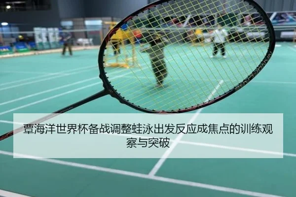 覃海洋世界杯备战调整蛙泳出发反应成焦点的训练观察与突破